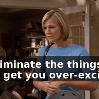 is eliminate the things that get you over-excited.