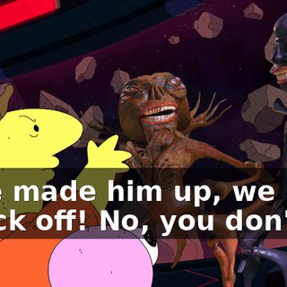 - We made him up, we lied! - Fuck off! No, you don't!