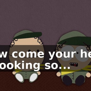 How come your head is looking so...