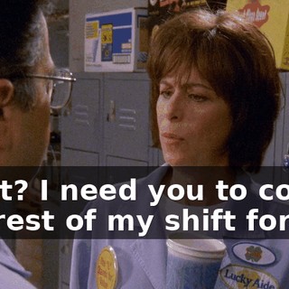 What? I need you to cover the rest of my shift for me.
