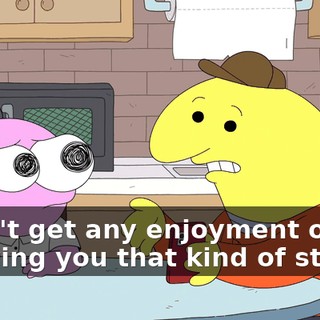 I don't get any enjoyment out of showing you that kind of stuff.