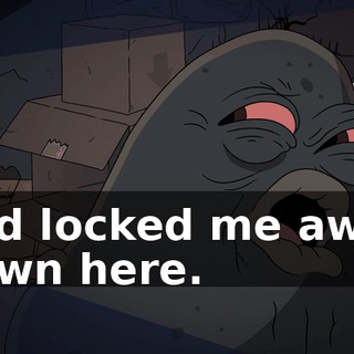 and locked me away down here.