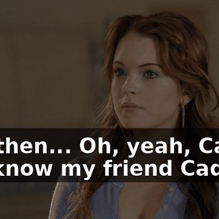 And then... Oh, yeah, Cady... You know my friend Cady.