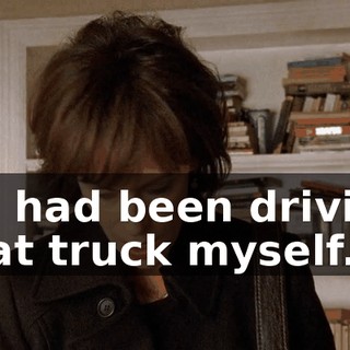 If I had been driving that truck myself...