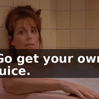 Go get your own juice.