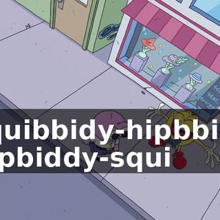 Squibbidy-hipbbidy Hipbiddy-squi