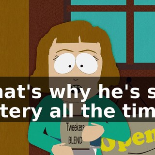 That's why he's so jittery all the time.