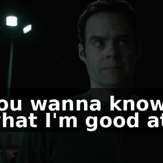 You wanna know what I'm good at?