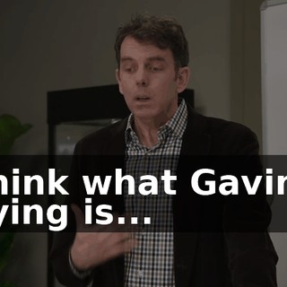 I think what Gavin is saying is...