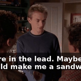 You're in the lead. Maybe you should make me a sandwich.