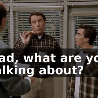 Dad, what are you talking about?