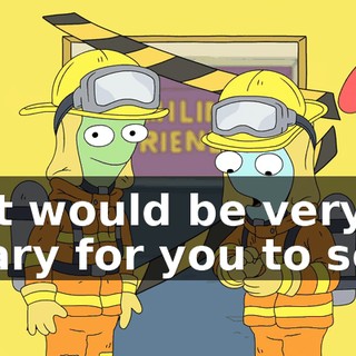 but would be very scary for you to see.