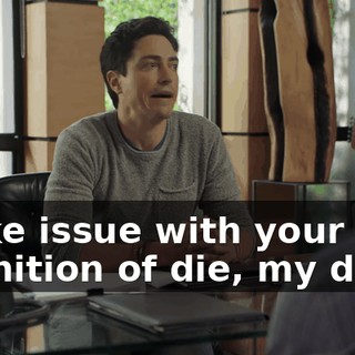 I take issue with your definition of die, my dude.