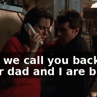 Can we call you back? Your dad and I are busy.