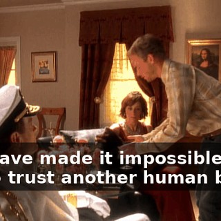 You have made it impossible for me to trust another human being.