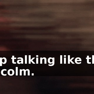 Stop talking like that, Malcolm.