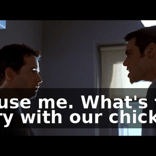 Excuse me. What's the story with our chicken?