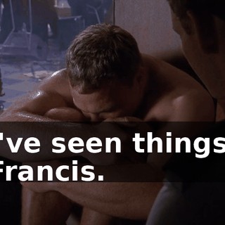 I've seen things, Francis.