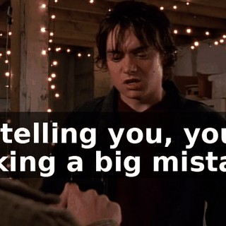 I'm telling you, you're making a big mistake.
