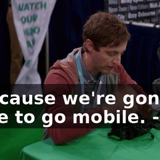 - because we're gonna have to go mobile. - Oh.