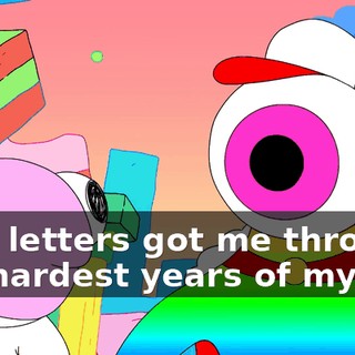 Your letters got me through the hardest years of my life!