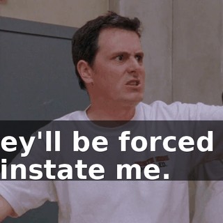 they'll be forced to reinstate me.