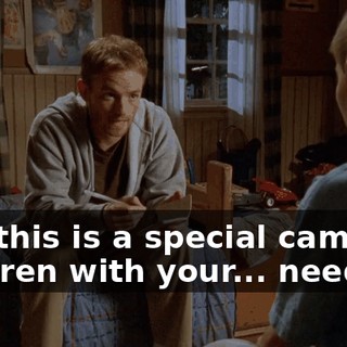 And this is a special camp for children with your... needs.