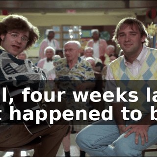 Well, four weeks later just happened to be