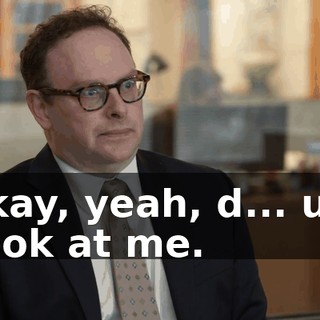 - Okay, yeah, d... uh... - Look at me.