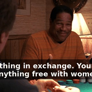 something in exchange. You don't get anything free with women.