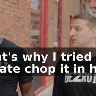 That's why I tried to karate chop it in half.