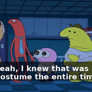 Oh, yeah, I knew that was a guy in a costume the entire time.