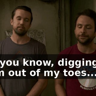 For, you know, digging the scum out of my toes...