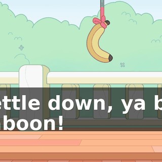 Settle down, ya big baboon!