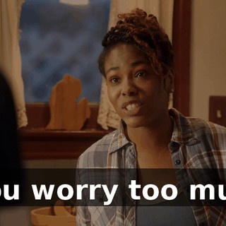 - You worry too much.