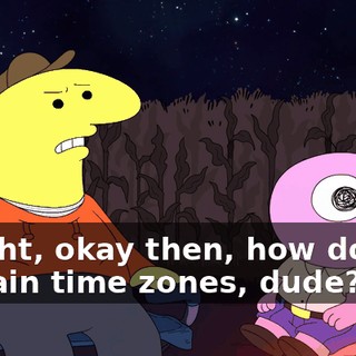 Alright, okay then, how do you explain time zones, dude?