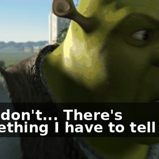 I... I don't... There's something I have to tell you.