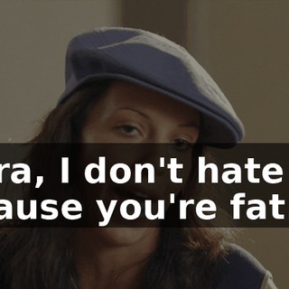 Laura, I don't hate you because you're fat.