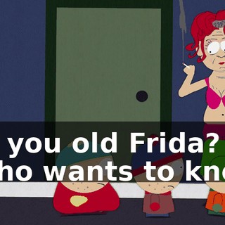 Are you old Frida? - Who wants to know?