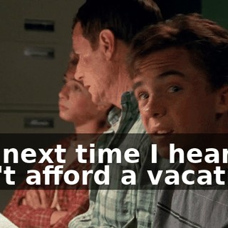 the next time I hear we can't afford a vacation,