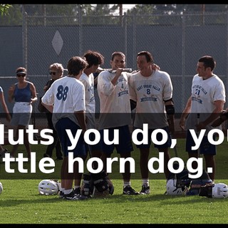 Nuts you do, you little horn dog.