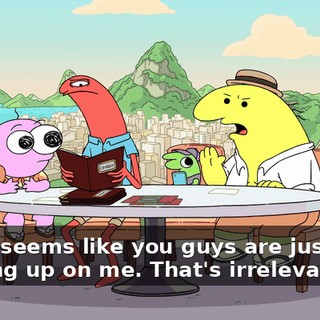 And it seems like you guys are just, like, ganging up on me. That's irrelevant.