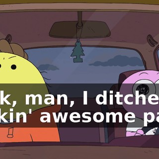 Look, man, I ditched a frickin' awesome party