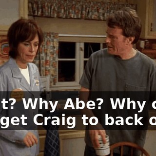 What? Why Abe? Why can't you get Craig to back off?