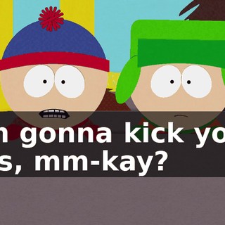 I'm gonna kick your ass, mm-kay?