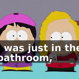 I was just in the bathroom,