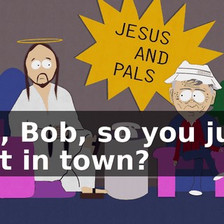 So, Bob, so you just get in town?