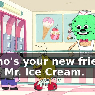 - Who's your new friend? - Hi, Mr. Ice Cream.