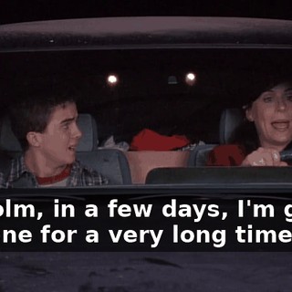 Malcolm, in a few days, I'm gonna be gone for a very long time,