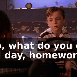 So, what do you do all day, homework?
